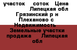 участок 60 соток › Цена ­ 1 000 000 - Липецкая обл., Грязинский р-н, Плеханово с. Недвижимость » Земельные участки продажа   . Липецкая обл.